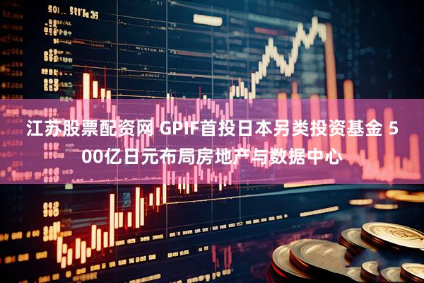 江苏股票配资网 GPIF首投日本另类投资基金 500亿日元布局房地产与数据中心