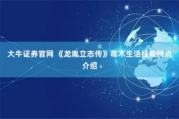 大牛证券官网 《龙胤立志传》毒术生活技能特点介绍