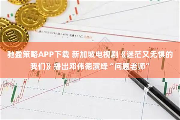 驰盈策略APP下载 新加坡电视剧《迷茫又无惧的我们》播出邓伟徳演绎“问题老师”