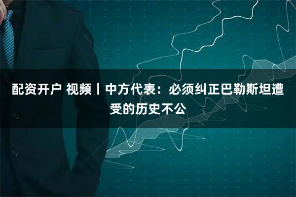 配资开户 视频丨中方代表：必须纠正巴勒斯坦遭受的历史不公