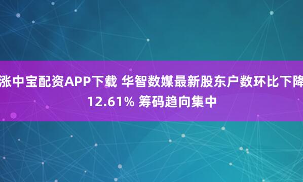 涨中宝配资APP下载 华智数媒最新股东户数环比下降12.61% 筹码趋向集中