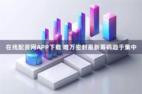 在线配资网APP下载 唯万密封最新筹码趋于集中