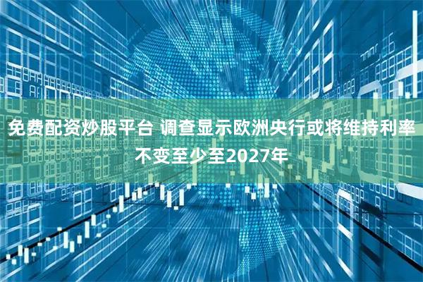 免费配资炒股平台 调查显示欧洲央行或将维持利率不变至少至2027年