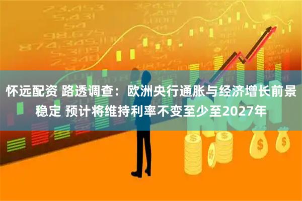 怀远配资 路透调查：欧洲央行通胀与经济增长前景稳定 预计将维持利率不变至少至2027年