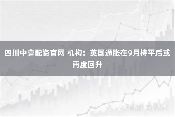 四川中壹配资官网 机构：英国通胀在9月持平后或再度回升