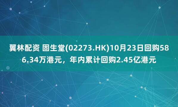 翼林配资 固生堂(02273.HK)10月23日回购586.34万港元，年内累计回购2.45亿港元