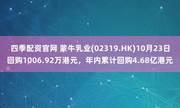 四季配资官网 蒙牛乳业(02319.HK)10月23日回购1006.92万港元，年内累计回购4.68亿港元