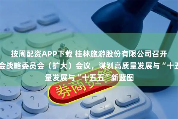 按周配资APP下载 桂林旅游股份有限公司召开第七届董事会战略委员会(扩大)会议,谋划高质量发展与“十五五”新蓝图