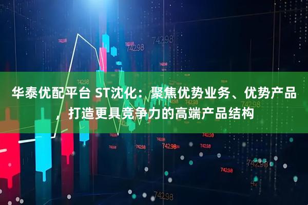 华泰优配平台 ST沈化：聚焦优势业务、优势产品，打造更具竞争力的高端产品结构