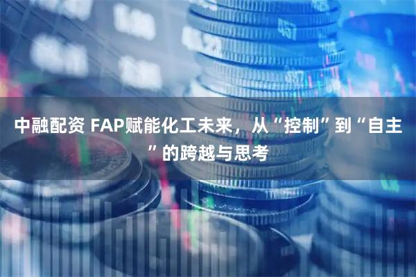 中融配资 FAP赋能化工未来，从“控制”到“自主”的跨越与思考