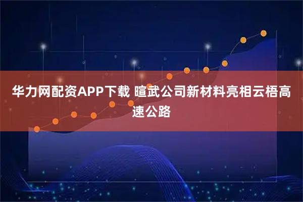 华力网配资APP下载 暄武公司新材料亮相云梧高速公路