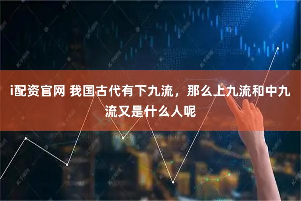 i配资官网 我国古代有下九流，那么上九流和中九流又是什么人呢