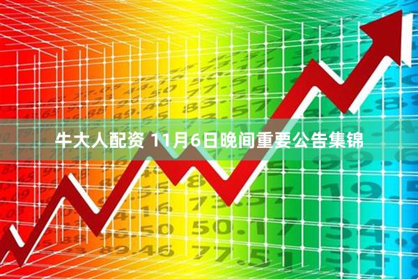 牛大人配资 11月6日晚间重要公告集锦