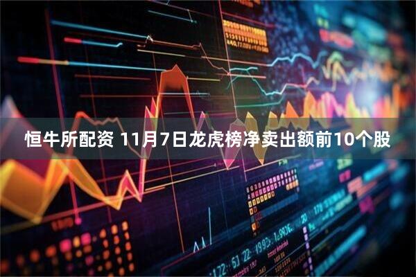 恒牛所配资 11月7日龙虎榜净卖出额前10个股