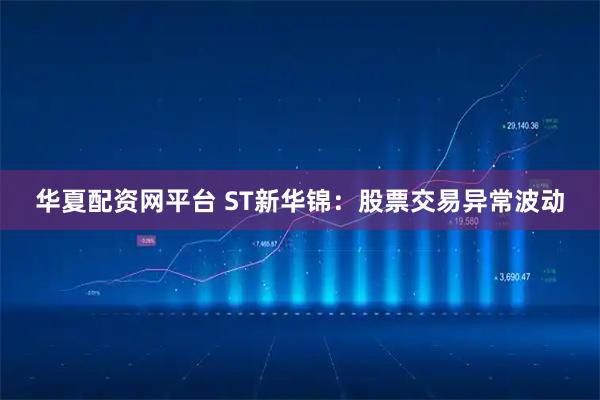 华夏配资网平台 ST新华锦：股票交易异常波动