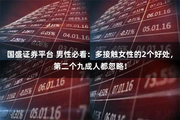 国盛证券平台 男性必看：多接触女性的2个好处，第二个九成人都忽略！
