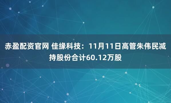 赤盈配资官网 佳缘科技：11月11日高管朱伟民减持股份合计60.12万股