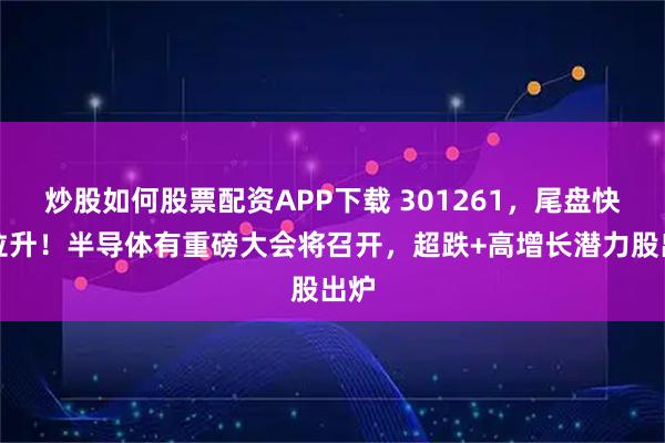 炒股如何股票配资APP下载 301261，尾盘快速拉升！半导体有重磅大会将召开，超跌+高增长潜力股出炉