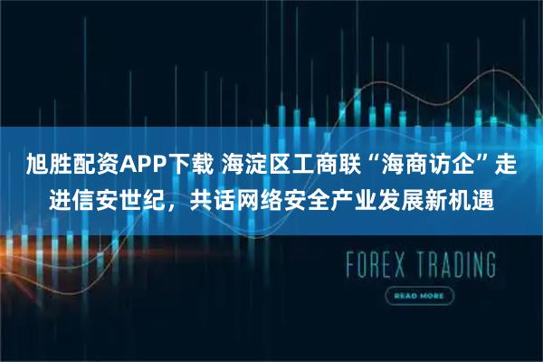 旭胜配资APP下载 海淀区工商联“海商访企”走进信安世纪，共话网络安全产业发展新机遇