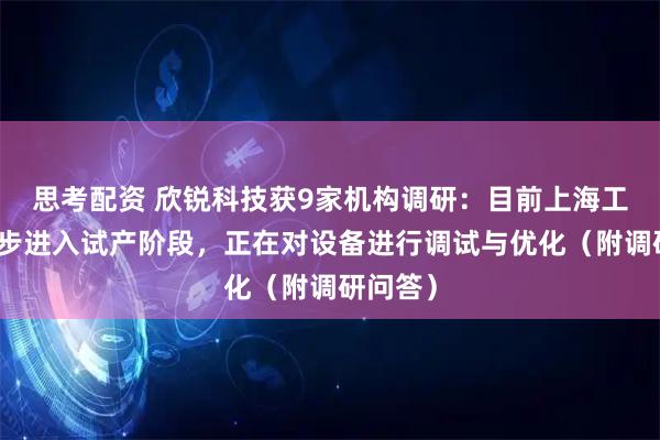 思考配资 欣锐科技获9家机构调研：目前上海工厂已逐步进入试产阶段，正在对设备进行调试与优化（附调研问答）