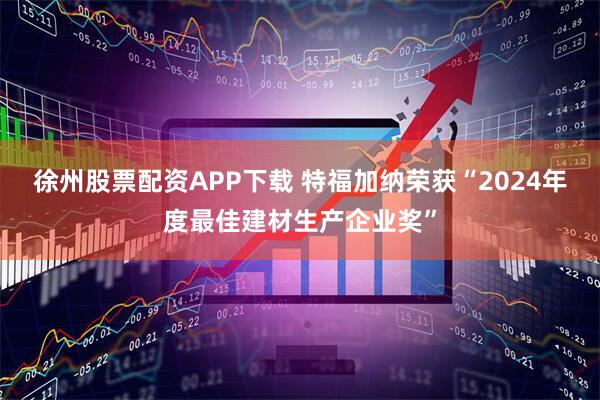 徐州股票配资APP下载 特福加纳荣获“2024年度最佳建材生产企业奖”