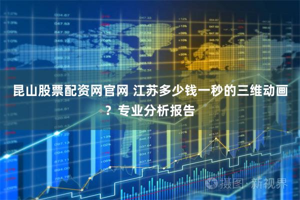 昆山股票配资网官网 江苏多少钱一秒的三维动画？专业分析报告