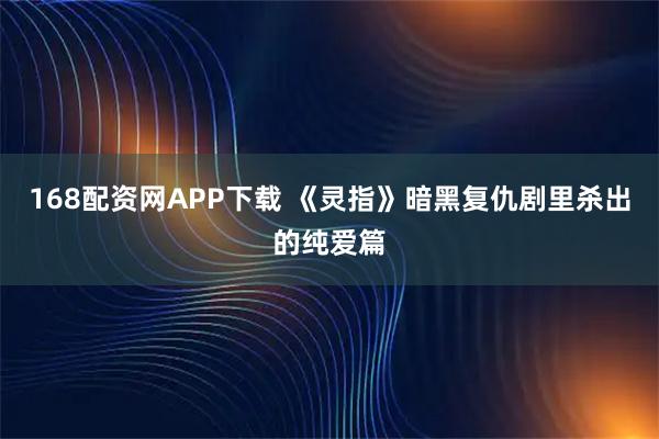 168配资网APP下载 《灵指》暗黑复仇剧里杀出的纯爱篇