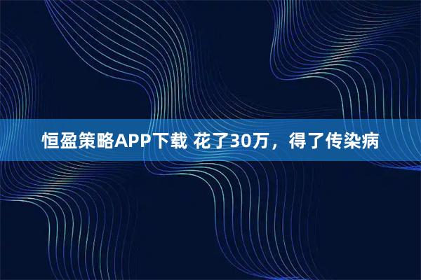 恒盈策略APP下载 花了30万，得了传染病