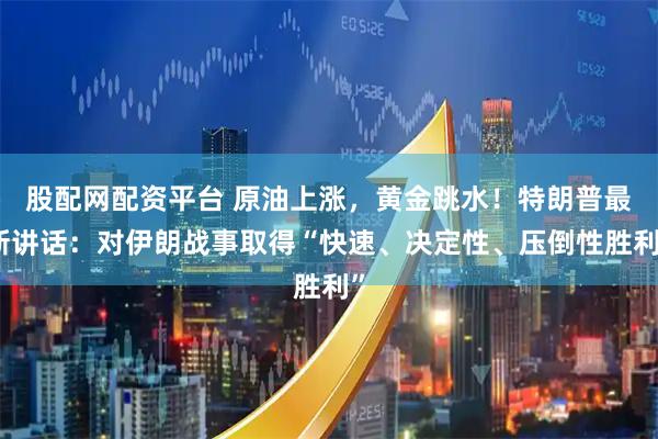 股配网配资平台 原油上涨，黄金跳水！特朗普最新讲话：对伊朗战事取得“快速、决定性、压倒性胜利”