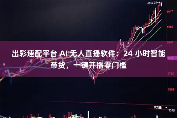 出彩速配平台 AI 无人直播软件：24 小时智能带货，一键开播零门槛