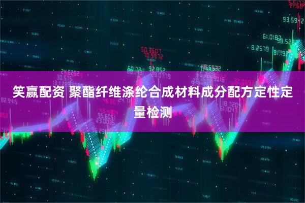 笑赢配资 聚酯纤维涤纶合成材料成分配方定性定量检测