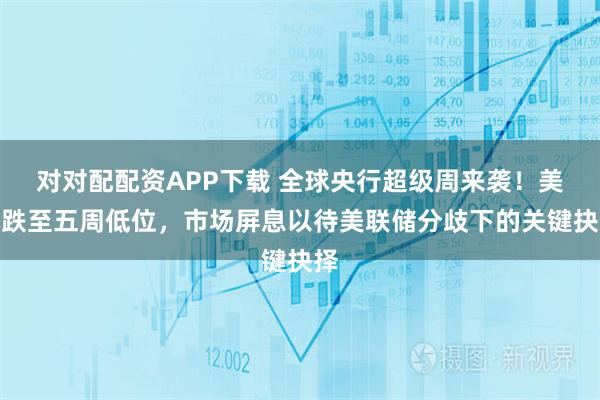 对对配配资APP下载 全球央行超级周来袭！美元跌至五周低位，市场屏息以待美联储分歧下的关键抉择