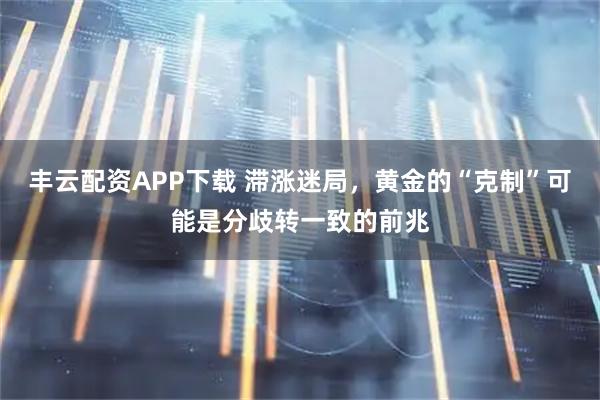 丰云配资APP下载 滞涨迷局，黄金的“克制”可能是分歧转一致的前兆
