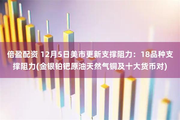 倍盈配资 12月5日美市更新支撑阻力：18品种支撑阻力(金银铂钯原油天然气铜及十大货币对)