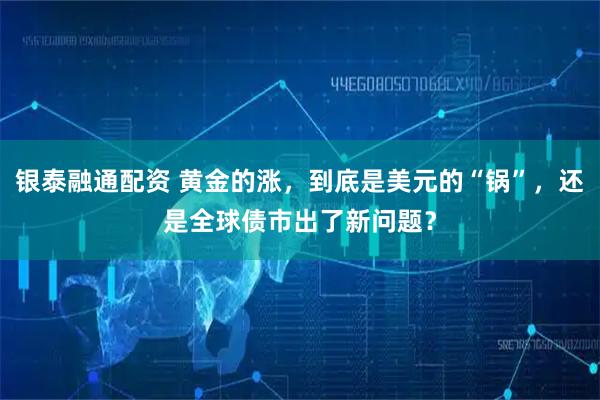 银泰融通配资 黄金的涨，到底是美元的“锅”，还是全球债市出了新问题？