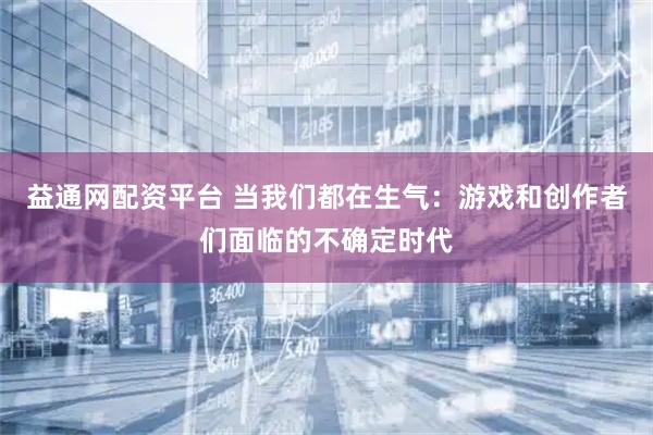 益通网配资平台 当我们都在生气：游戏和创作者们面临的不确定时代