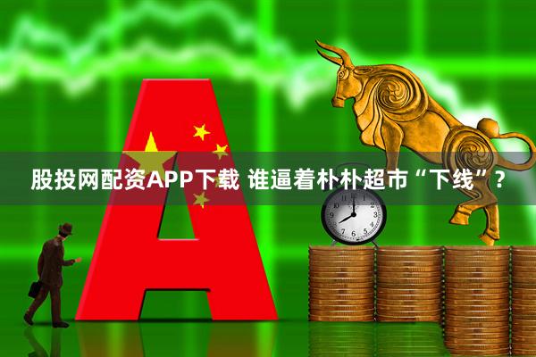 股投网配资APP下载 谁逼着朴朴超市“下线”？
