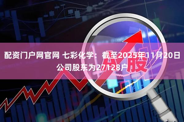 配资门户网官网 七彩化学：截至2025年11月20日公司股东为27128户