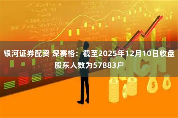 银河证券配资 深赛格：截至2025年12月10日收盘股东人数为57883户
