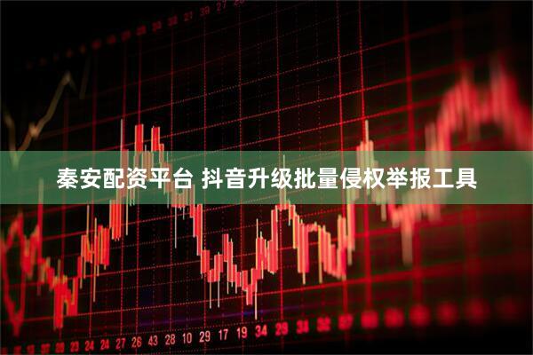 秦安配资平台 抖音升级批量侵权举报工具