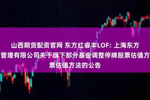 山西期货配资官网 东方红睿丰LOF: 上海东方证券资产管理有限公司关于旗下部分基金调整停牌股票估值方法的公告