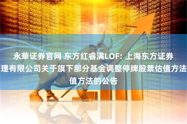 永華证券官网 东方红睿满LOF: 上海东方证券资产管理有限公司关于旗下部分基金调整停牌股票估值方法的公告