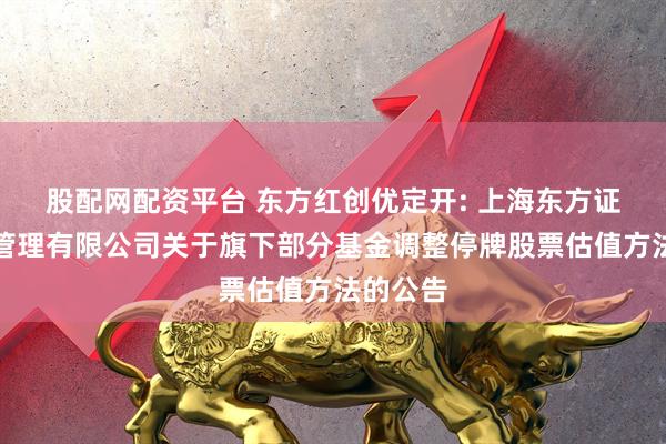 股配网配资平台 东方红创优定开: 上海东方证券资产管理有限公司关于旗下部分基金调整停牌股票估值方法的公告