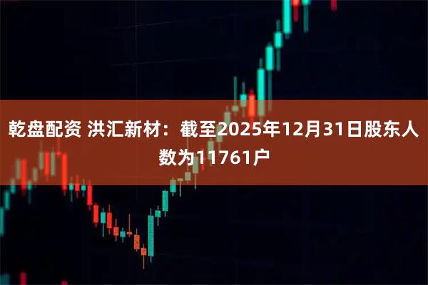 乾盘配资 洪汇新材：截至2025年12月31日股东人数为11761户