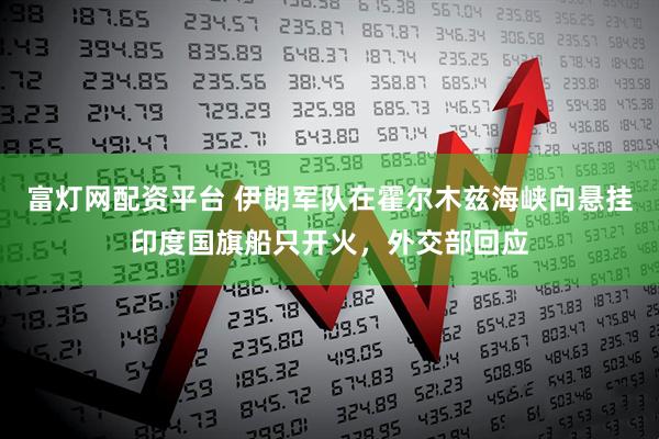 富灯网配资平台 伊朗军队在霍尔木兹海峡向悬挂印度国旗船只开火，外交部回应