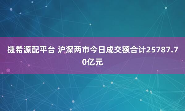 捷希源配平台 沪深两市今日成交额合计25787.70亿元