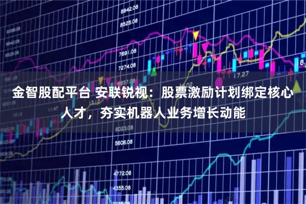 金智股配平台 安联锐视：股票激励计划绑定核心人才，夯实机器人业务增长动能