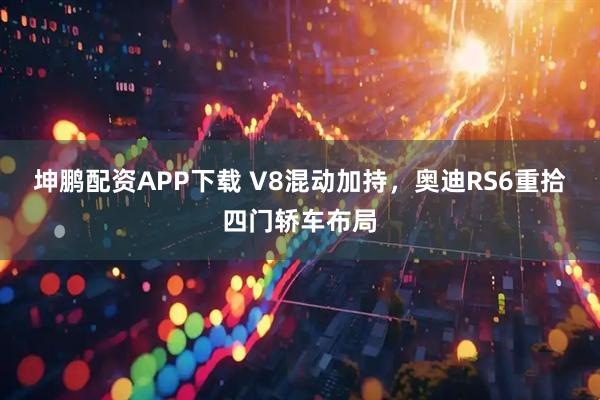 坤鹏配资APP下载 V8混动加持，奥迪RS6重拾四门轿车布局