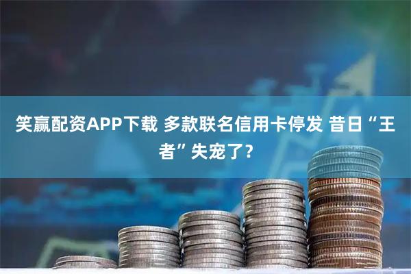 笑赢配资APP下载 多款联名信用卡停发 昔日“王者”失宠了？
