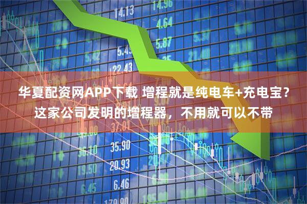 华夏配资网APP下载 增程就是纯电车+充电宝？这家公司发明的增程器，不用就可以不带